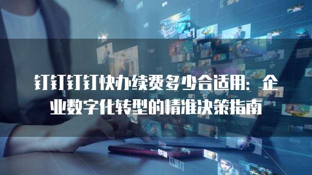 钉钉钉钉快办续费多少合适用：企业数字化转型的精准决策指南