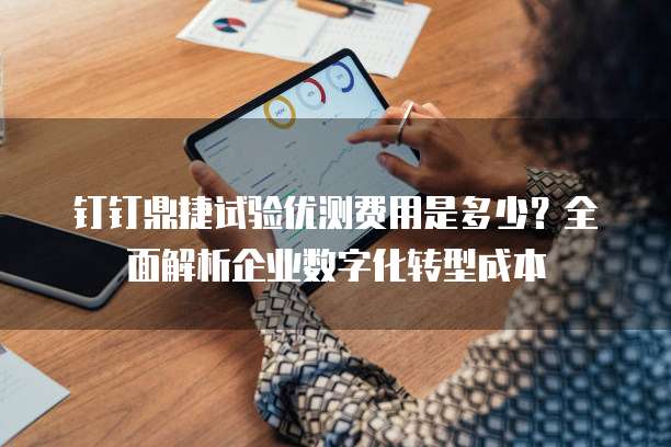 钉钉鼎捷试验优测费用是多少?全面解析企业数字化转型成本