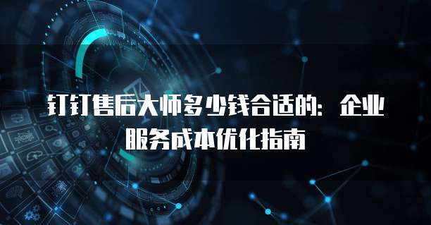钉钉售后大师多少钱合适的：企业服务成本优化指南