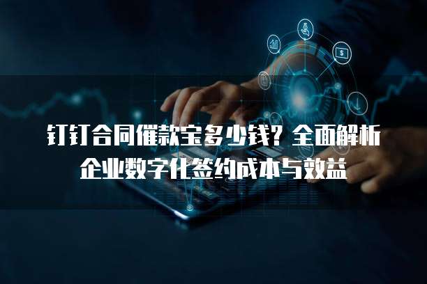 钉钉合同催款宝多少钱?全面解析企业数字化签约成本与效益