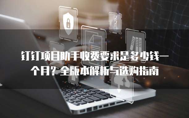 钉钉项目助手收费要求是多少钱一个月?全版本解析与选购指南