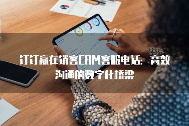 钉钉赢在销客CRM客服电话:高效沟通的数字化桥梁