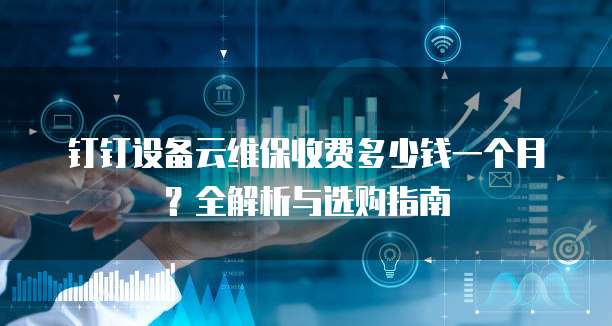 钉钉设备云维保收费多少钱一个月?全解析与选购指南
