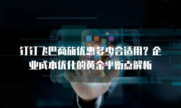 钉钉飞巴商旅优惠多少合适用?企业成本优化的黄金平衡点解析