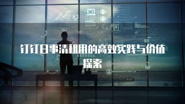 钉钉日事清租用的高效实践与价值探索