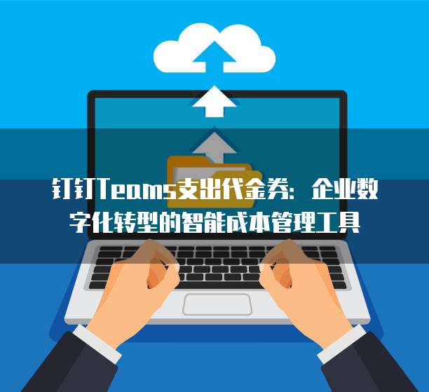 钉钉Teams支出代金券:企业数字化转型的智能成本管理工具