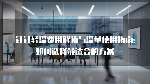 钉钉轻流费用解析与流量使用指南：如何选择最适合的方案