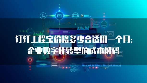 钉钉工程宝价格多少合适用一个月:企业数字化转型的成本解码