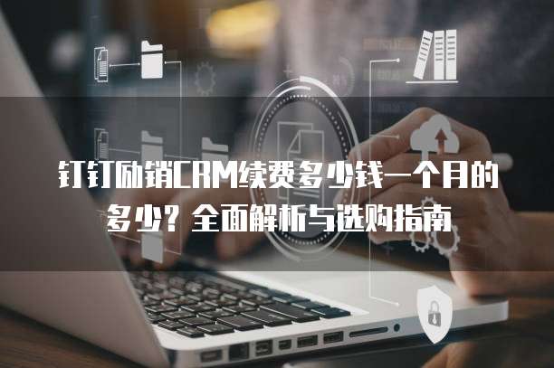 钉钉励销CRM续费多少钱一个月的多少?全面解析与选购指南