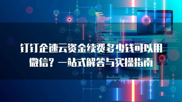 钉钉企速云资金续费多少钱可以用微信?一站式解答与实操指南
