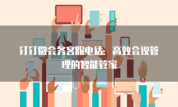 钉钉微会务客服电话：高效会议管理的智能管家