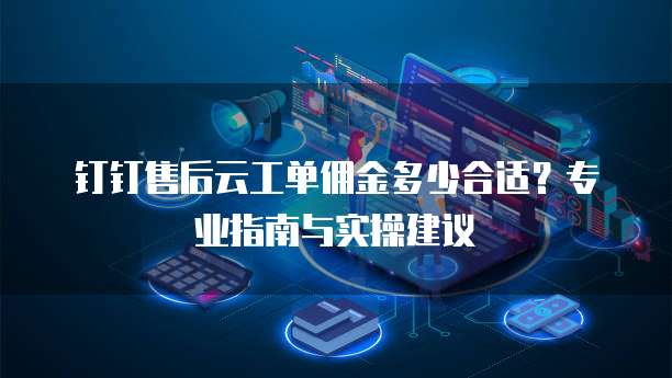 钉钉售后云工单佣金多少合适？专业指南与实操建议