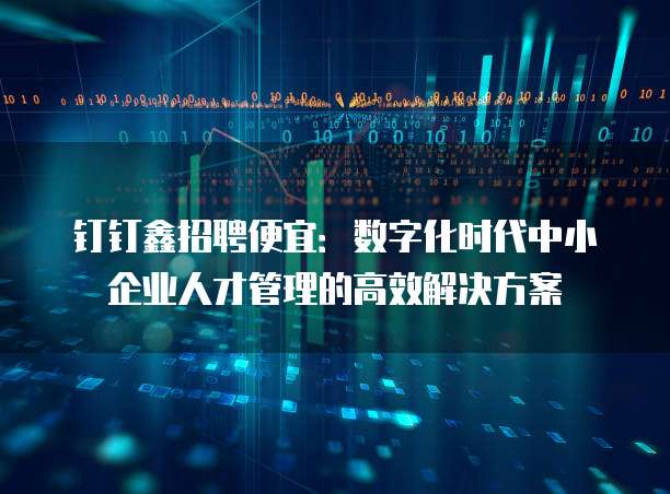 钉钉鑫招聘便宜:数字化时代中小企业人才管理的高效解决方案