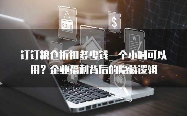 钉钉粮仓折扣多少钱一个小时可以用？企业福利背后的隐藏逻辑