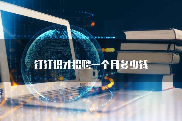 钉钉识才招聘一个月多少钱