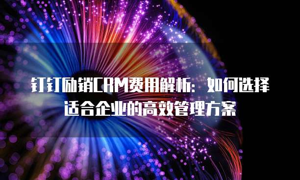 钉钉励销CRM费用解析:如何选择适合企业的高效管理方案