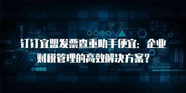 钉钉宜盟发票查重助手便宜:企业财税管理的高效解决方案?