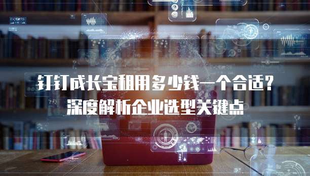 钉钉成长宝租用多少钱一个合适？深度解析企业选型关键点