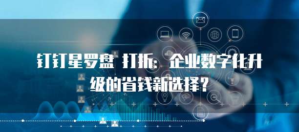 钉钉星罗盘 打折:企业数字化升级的省钱新选择?