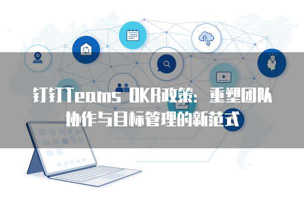 钉钉Teams OKR政策:重塑团队协作与目标管理的新范式