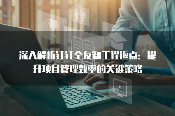 深入解析钉钉仝友知工程返点：提升项目管理效率的关键策略