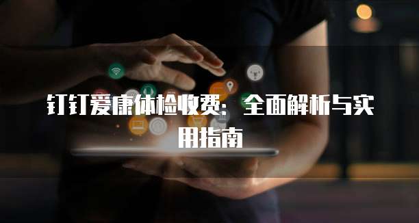 钉钉爱康体检收费:全面解析与实用指南