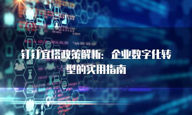 钉钉宜搭政策解析：企业数字化转型的实用指南