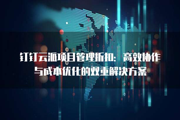 钉钉云派项目管理折扣：高效协作与成本优化的双重解决方案