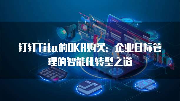 钉钉Tita的OKR购买：企业目标管理的智能化转型之道