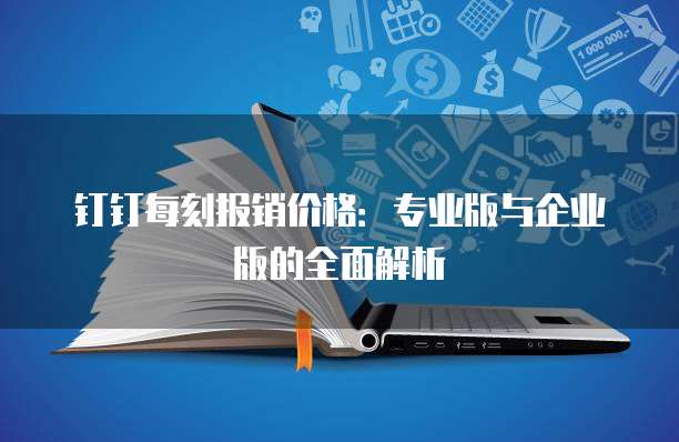 钉钉每刻报销价格:专业版与企业版的全面解析