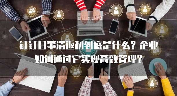 钉钉日事清返利到底是什么?企业如何通过它实现高效管理?