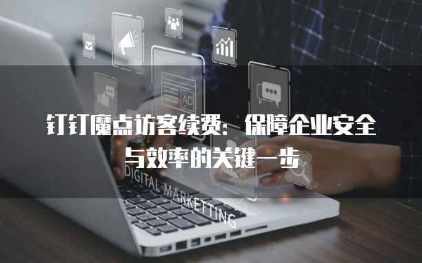 钉钉魔点访客续费:保障企业安全与效率的关键一步