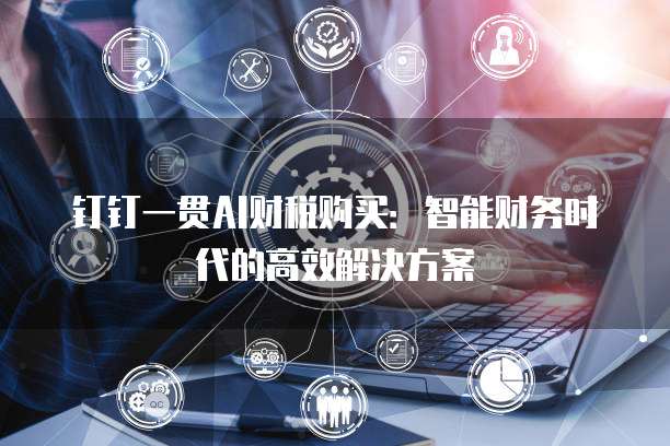 钉钉一贯AI财税购买:智能财务时代的高效解决方案