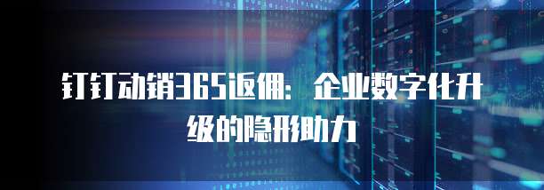 钉钉动销365返佣:企业数字化升级的隐形助力