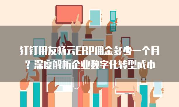 钉钉用友畅云ERP佣金多少一个月?深度解析企业数字化转型成本