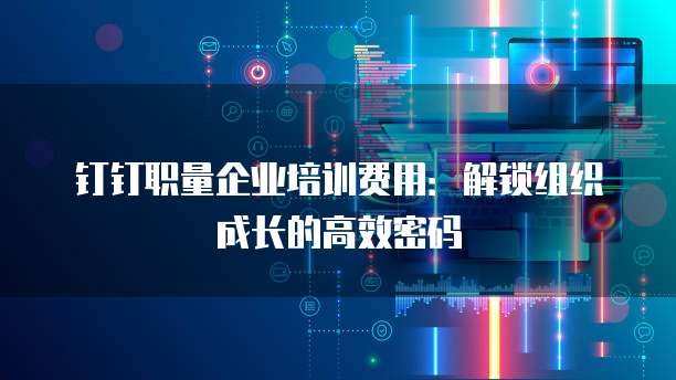 钉钉职量企业培训费用:解锁组织成长的高效密码