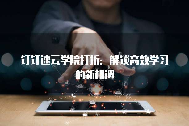 钉钉速云学院打折:解锁高效学习的新机遇