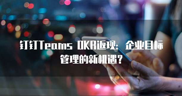 钉钉Teams OKR返现:企业目标管理的新机遇?