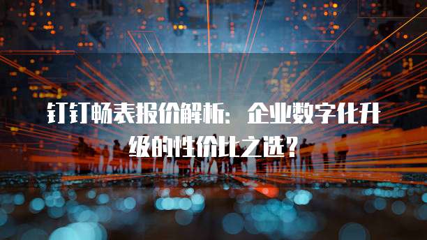 钉钉畅表报价解析:企业数字化升级的性价比之选?