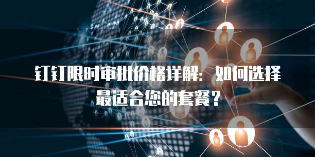 钉钉限时审批价格详解:如何选择最适合您的套餐?