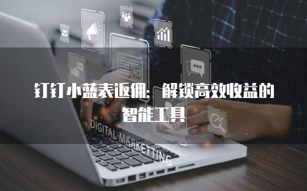 钉钉小蓝表返佣:解锁高效收益的智能工具