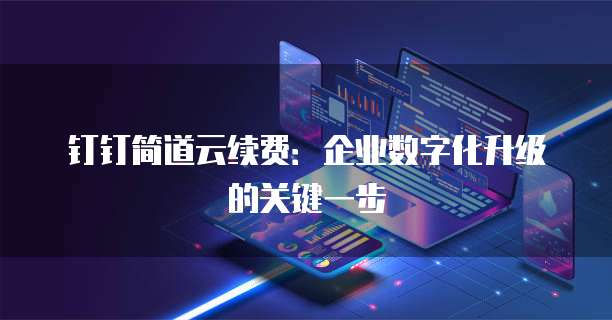 钉钉简道云续费:企业数字化升级的关键一步