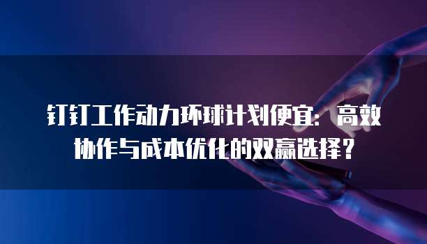 钉钉工作动力环球计划便宜:高效协作与成本优化的双赢选择?