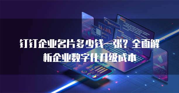 钉钉企业名片多少钱一张?全面解析企业数字化升级成本