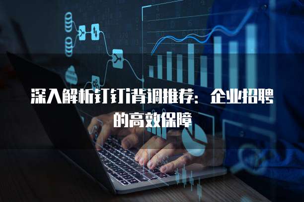 深入解析钉钉i背调推荐：企业招聘的高效保障