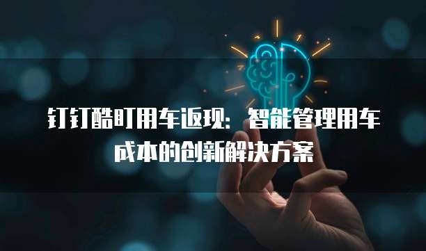 钉钉酷盯用车返现:智能管理用车成本的创新解决方案