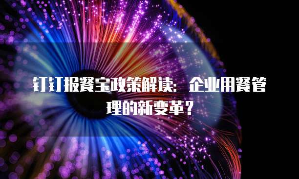 钉钉报餐宝政策解读:企业用餐管理的新变革?
