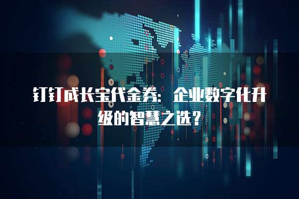 钉钉成长宝代金券：企业数字化升级的智慧之选？