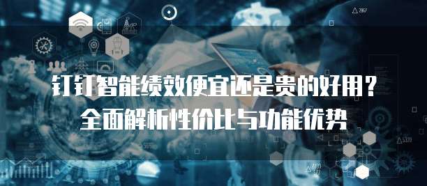 钉钉智能绩效便宜还是贵的好用?全面解析性价比与功能优势