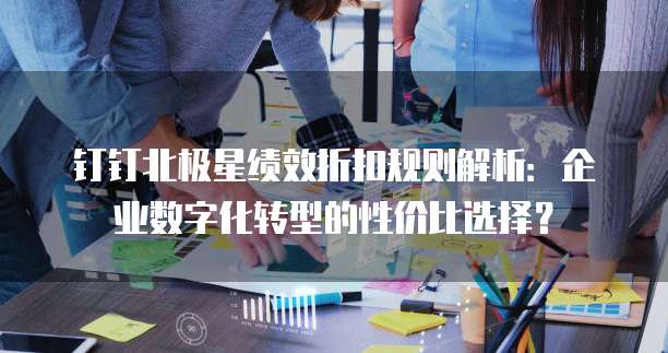 钉钉北极星绩效折扣规则解析:企业数字化转型的性价比选择?